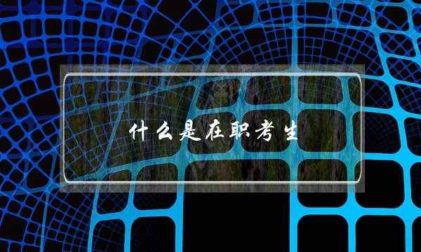 什么是在职考生(在职考研可以考全日制研究生吗)