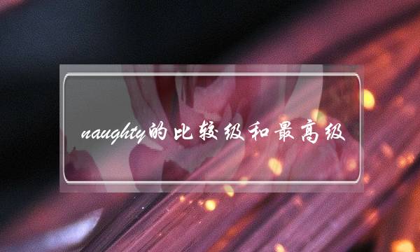 naughty的比较级和最高级(naughty单词怎么读)