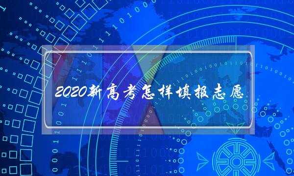 2020新高考怎样填报志愿(新高考如何确定分数线)