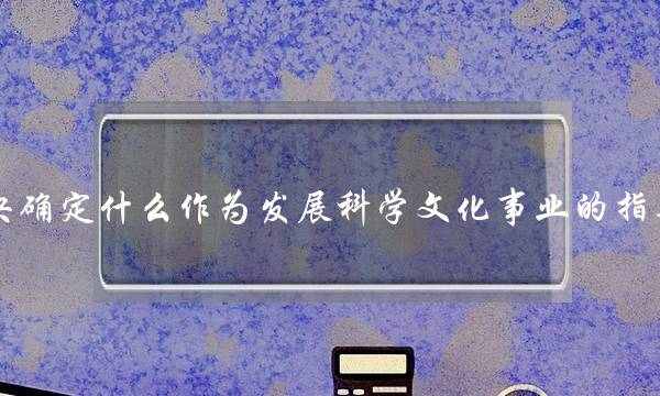 党中央确定什么作为发展科学文化事业的指导方针(党中央对脱贫攻坚的目标)