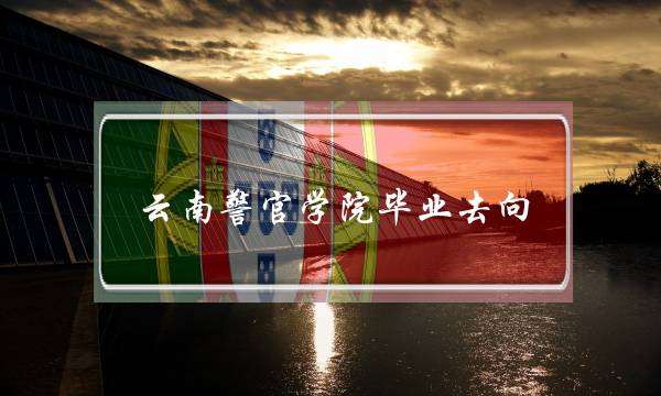 云南警官学院毕业去向(云南警官学院函授报名)