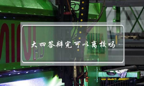 大四答辩完可以离校吗(答辩之后可以离校吗)