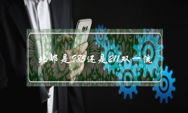 北邮是985还是211双一流(北邮算顶级211么)