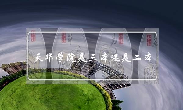 天华学院是三本还是二本(上师大天华有出路吗)