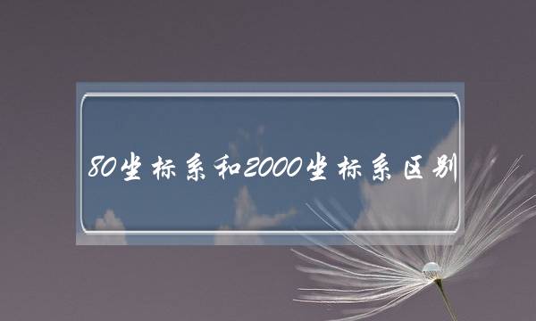 80坐标系和2000坐标系区别(西安80与2000坐标差多少)