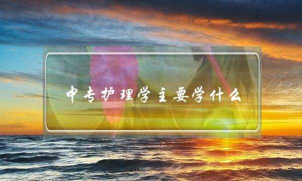 中专护理学主要学什么(护理学大专报名)
