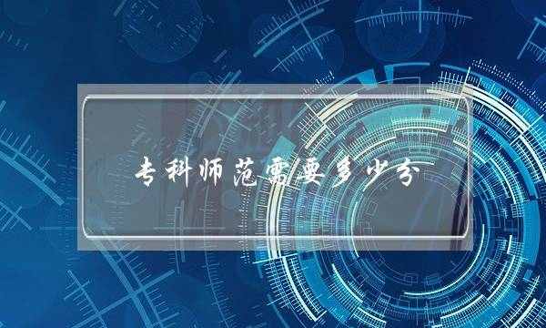 专科师范需要多少分(师范学院大专分数录取)