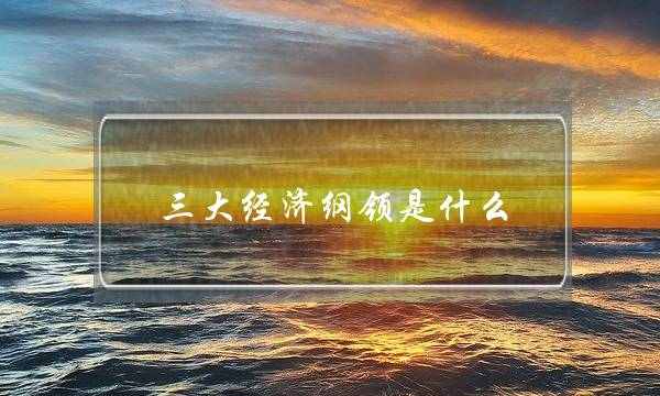 三大经济纲领是什么(新民主主义的经济纲领是什么)