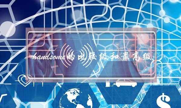 handsome的比较级和最高级(handsome比较级和最高级两种)