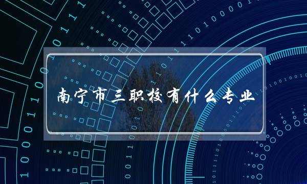 南宁市三职校有什么专业(广西南宁第一职校官网)