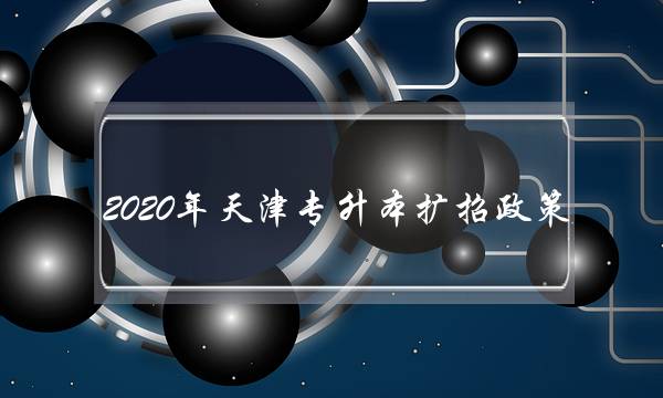 2020年天津专升本扩招政策(天津市统招专升本官网)