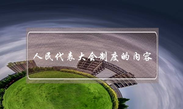 人民代表大会制度的内容(人民代表大会制度包括)