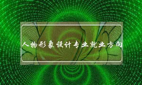 人物形象设计专业就业方向(形象设计就业前景如何)
