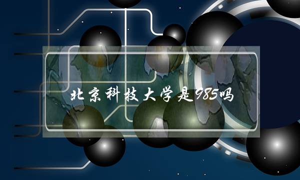 北京科技大学是985吗(北科大在211中的档次)
