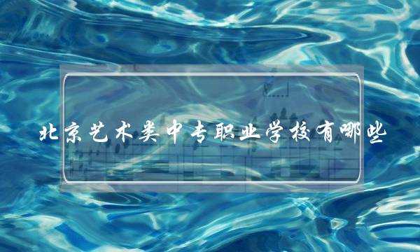 北京艺术类中专职业学校有哪些(好的艺术中专学校)