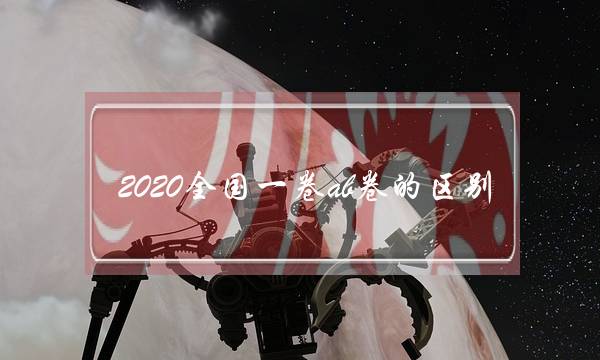 2020全国一卷ab卷的区别(大学期末考试ab卷重复率)