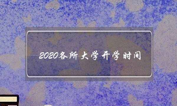 2020各所大学开学时间(2020年全国开学时间表)
