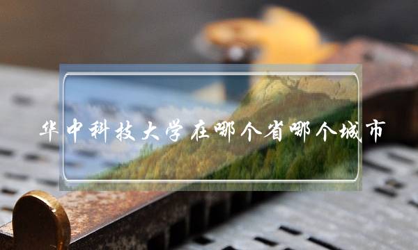 华中科技大学在哪个省哪个城市(华中科技大学校长)