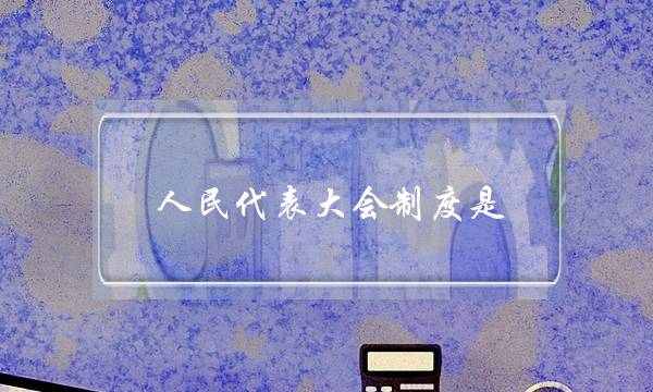 人民代表大会制度是(人民代表大会制度四个优越性)