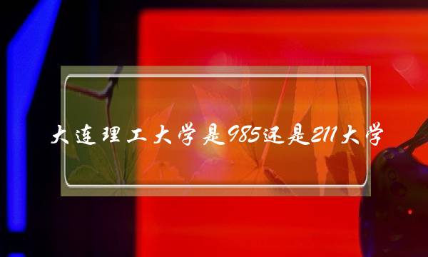 大连理工大学是985还是211大学(大连理工985排第几名)