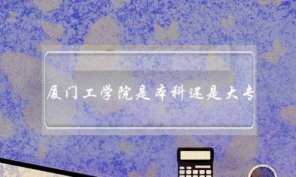 厦门工学院是本科还是大专(厦门工学院就业率)