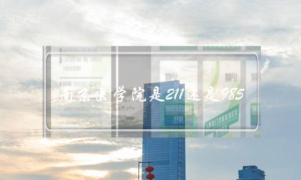 南京医学院是211还是985(南京医学院是什么学校)