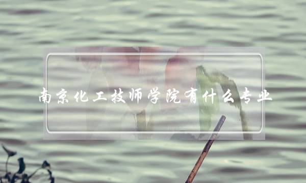 南京化工技师学院有什么专业(南京最垃圾的四个大专)