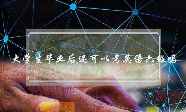 大学生毕业后还可以考英语六级吗(毕业后的计划英语作文)