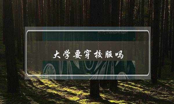 大学要穿校服吗(大专要穿校服吗)