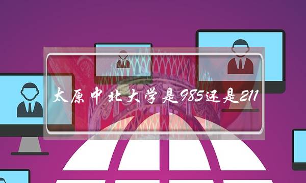 太原中北大学是985还是211(中北大学真实排名)