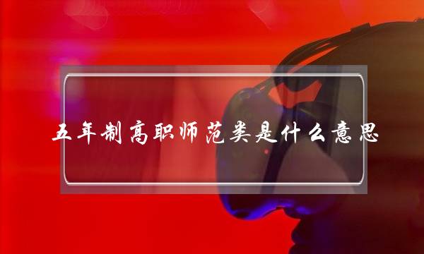 五年制高职师范类是什么意思(五年制大专师范)