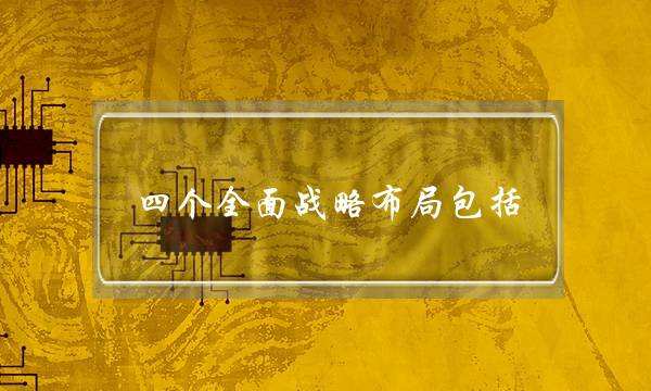 四个全面战略布局包括(发展不平衡主要指)