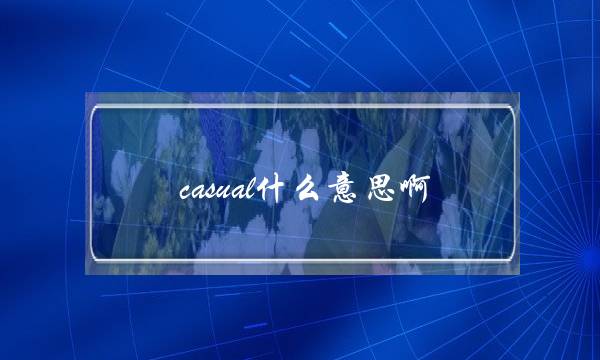 casual什么意思啊(女生很casual什么意思)