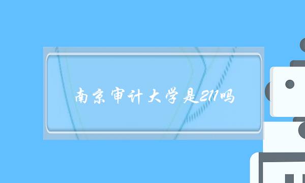 南京审计大学是211吗(南京审计大学是一本还是二本)