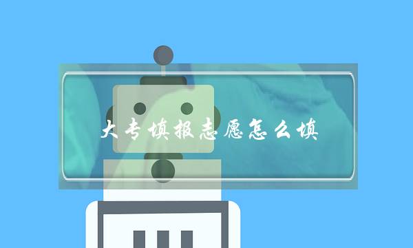 大专填报志愿怎么填(报考大专志愿填报)
