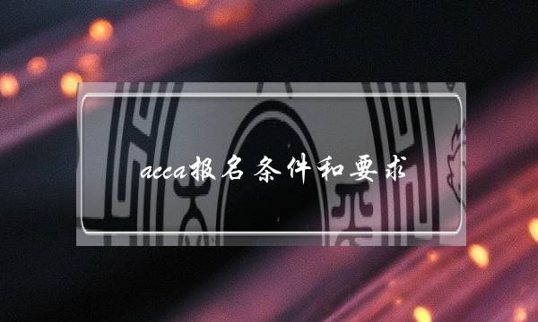 acca报名条件和要求(acca报名费用)