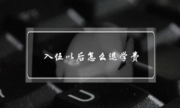 入伍以后怎么退学费(大学毕业后入伍退学费吗)