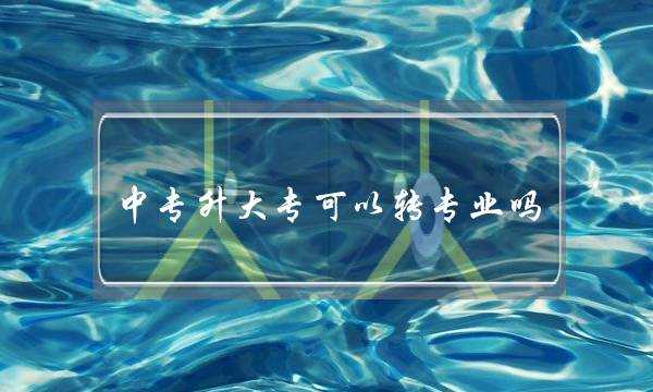 中专升大专可以转专业吗(中专升大专怎么升-)