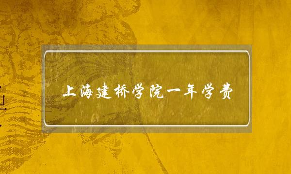 上海建桥学院一年学费(上海建桥学院值得读吗)