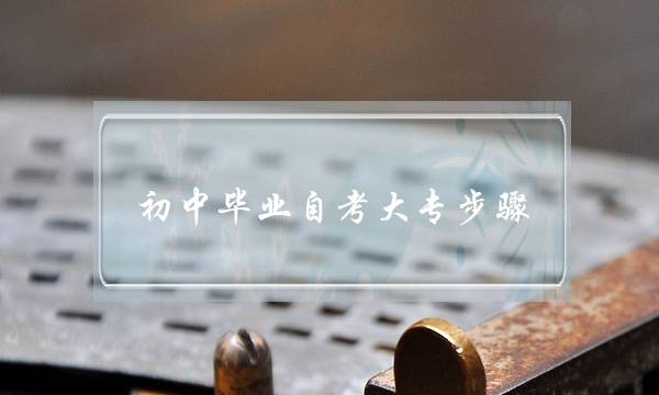 初中毕业自考大专步骤(初中毕业怎么自考专科)