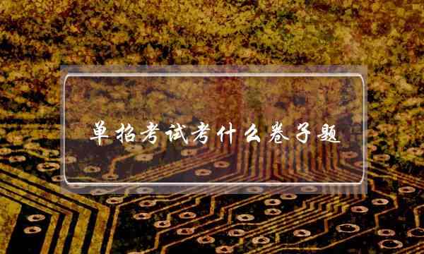 单招考试考什么卷子题(单招会不会考不上)