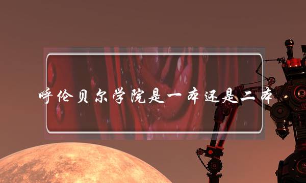 呼伦贝尔学院是一本还是二本(专升本费用大概是多少-)