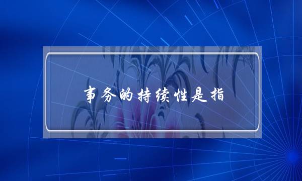 事务的持续性是指(事务的隔离性是指什么)