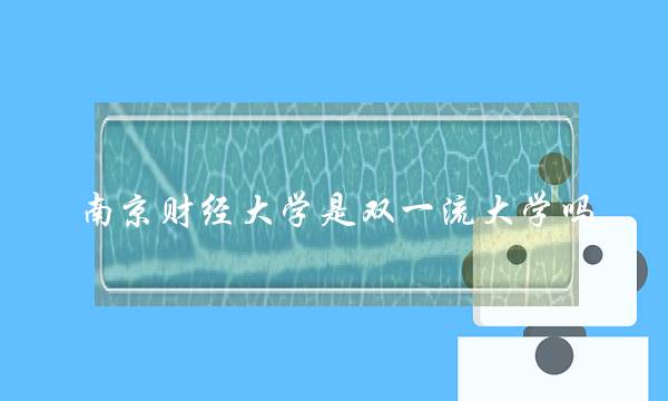 南京财经大学是双一流大学吗(南京财经大学是一本还是211)