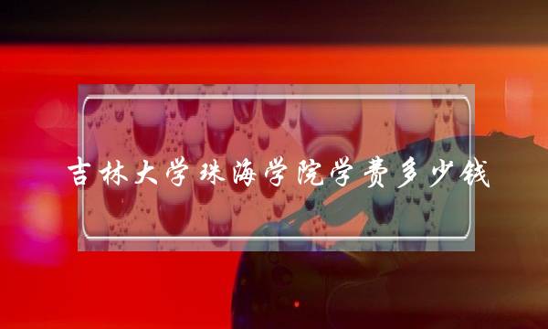 吉林大学珠海学院学费多少钱(珠海三所最好的大学)