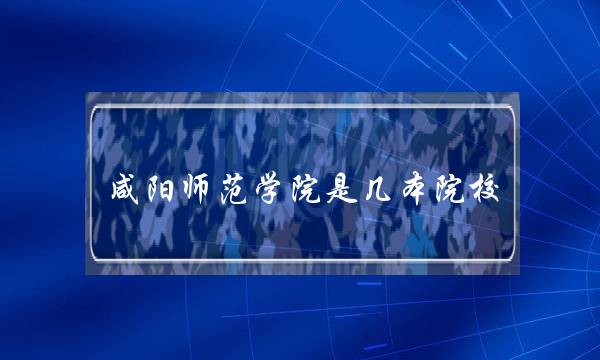 咸阳师范学院是几本院校(陕西师范学前学院官网)