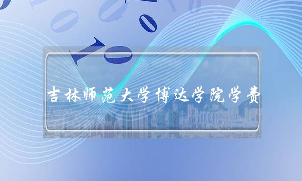 吉林师范大学博达学院学费(博达复读一年学费多少钱)