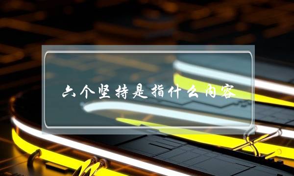 六个坚持是指什么内容(两个维护,四个意识,四个自信)