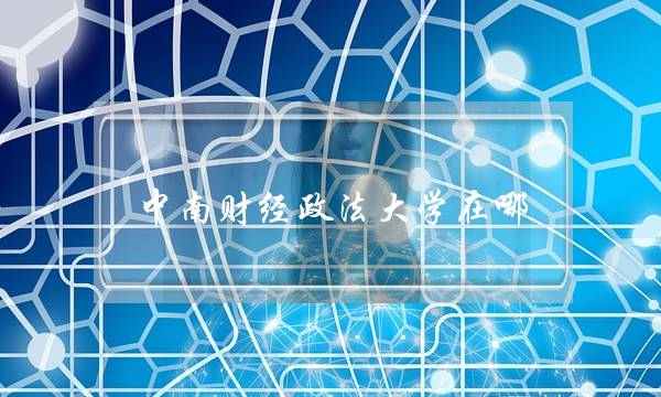 中南财经政法大学在哪(全国十大政法大学排名)