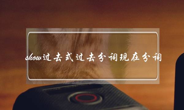 show过去式过去分词现在分词(show的两种过去式和过去分词)